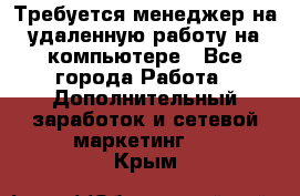 Требуется менеджер на удаленную работу на компьютере - Все города Работа » Дополнительный заработок и сетевой маркетинг   . Крым